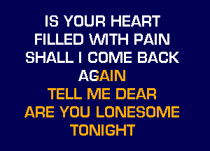 IS YOUR HEART
FILLED WITH PAIN
SHALL I COME BACK
AGAIN
TELL ME DEAR
ARE YOU LONESOME
TONIGHT