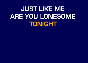 JUST LIKE ME
ARE YOU LONESOME
TONIGHT