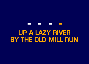 UP A LAZY RIVER
BY THE OLD MILL RUN