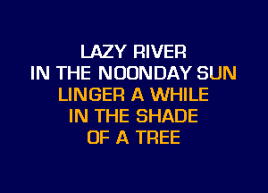 LAZY RIVER
IN THE NOUNDAY SUN
LINGER A WHILE

IN THE SHADE
OF A TREE