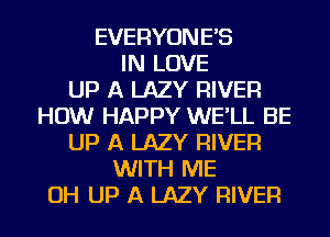 EVERYONE'S
IN LOVE
UP A LAZY RIVER
HOW HAPPY WE'LL BE
UP A LAZY RIVER
WITH ME
OH UP A LAZY RIVER