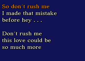 So don't rush me
I made that mistake
before hey . . .

Don't rush me
this love could be
so much more