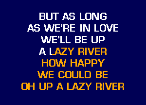 BUT AS LONG
AS WE'RE IN LOVE
WE'LL BE UP
A LAZY RIVER
HOW HAPPY
WE COULD BE
OH UP A LAZY RIVER