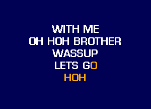 WITH ME
OH HOH BROTHER
WASSUP

LETS GO
HOH