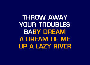 THROW AWAY
YOUR TRUUBLES
BABY DREAM

A DREAM OF ME
UP A LAZY RIVER