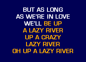 BUT AS LONG
AS WE'RE IN LOVE
WE'LL BE UP
A LAZY RIVER
UP A CRAZY
LAZY RIVER
OH UP A LAZY RIVER