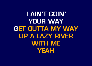 I AIN'T GOIN'
YOUR WAY
GET OUTTA MY WAY

UP A LAZY RIVER
WITH ME
YEAH