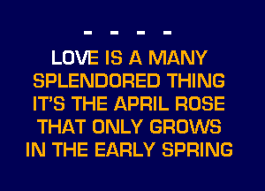 LOVE IS A MANY
SPLENDORED THING
ITS THE APRIL ROSE
THAT ONLY GROWS

IN THE EARLY SPRING