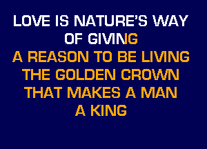 LOVE IS NATUREAS WAY
OF GIVING
A REASON TO BE LIVING
THE GOLDEN CROWN
THAT MAKES A MAN
A KING