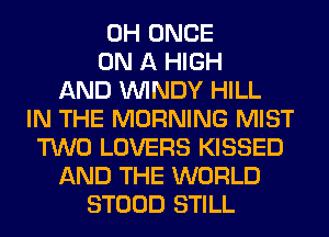 0H ONCE
ON A HIGH
AND WINDY HILL
IN THE MORNING MIST
TWO LOVERS KISSED
AND THE WORLD
STOOD STILL