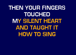 THEN YOUR FINGERS
TUUCHED
MY SILENT HEART
AND TAUGHT IT
HOW TO SING