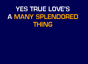 YES TRUE LOVE'S
MANY SPLENDURED
THING