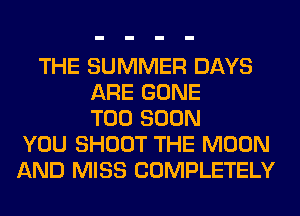THE SUMMER DAYS
ARE GONE
TOO SOON
YOU SHOOT THE MOON
AND MISS COMPLETELY