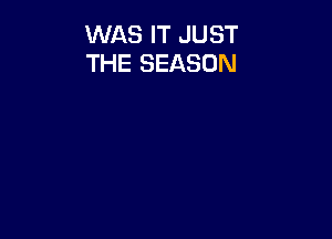 WAS IT JUST
THE SEASON