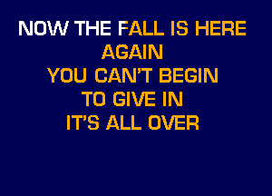 NOW THE FALL IS HERE
AGAIN
YOU CAN'T BEGIN
TO GIVE IN
ITS ALL OVER