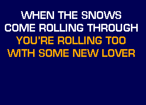 WHEN THE SNOWS
COME ROLLING THROUGH
YOU'RE ROLLING T00
WITH SOME NEW LOVER