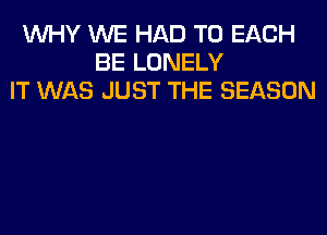 WHY WE HAD TO EACH
BE LONELY
IT WAS JUST THE SEASON