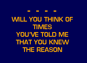 1WILL YOU THINK OF
TIMES
YOU'VE TOLD ME
THAT YOU KNEW
THE REASON