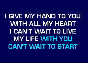 I GIVE MY HAND TO YOU
WITH ALL MY HEART
I CAN'T WAIT TO LIVE
MY LIFE WITH YOU
CAN'T WAIT TO START