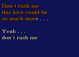 Don't rush me
this love could be
so much more . . .

Yeah . . .
don't rush me