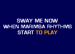 SWAY ME NOW
WHEN MARIMBA RHYTHMS

START TO PLAY