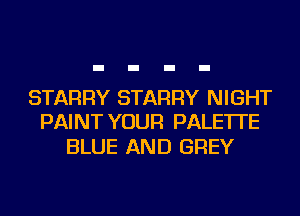 STARRY STARRY NIGHT
PAINT YOUR PALE'ITE

BLUE AND GREY