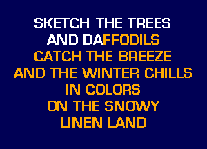 SKETCH THE TREES
AND DAFFODILS
CATCH THE BREEZE
AND THE WINTER CHILLS
IN COLORS
ON THE SNOWY
LINEN LAND