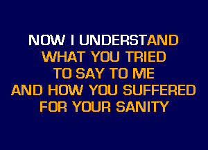 NOW I UNDERSTAND
WHAT YOU TRIED
TO SAY TO ME
AND HOW YOU SUFFERED
FOR YOUR SANITY