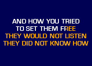 AND HOW YOU TRIED
TO SET THEM FREE
THEY WOULD NOT LISTEN
THEY DID NOT KNOW HOW