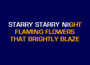 STARRY STARRY NIGHT
FLAMING FLOWERS
THAT BRIGHTLY BLAZE