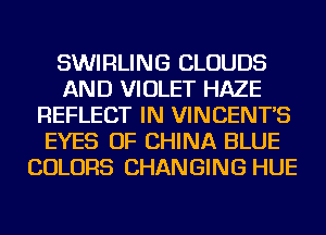 SWIRLING CLOUDS
AND VIOLET HAZE
REFLECT IN VINCENT'S
EYES OF CHINA BLUE
COLORS CHANGING HUE