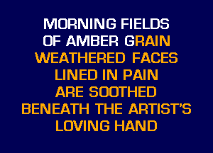 MORNING FIELDS
OF AMBER GRAIN
WEATHERED FACES
LINED IN PAIN
ARE SUDTHED
BENEATH THE ARTIST'S
LOVING HAND