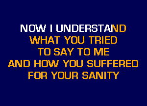 NOW I UNDERSTAND
WHAT YOU TRIED
TO SAY TO ME
AND HOW YOU SUFFERED
FOR YOUR SANITY