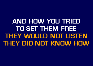 AND HOW YOU TRIED
TO SET THEM FREE
THEY WOULD NOT LISTEN
THEY DID NOT KNOW HOW