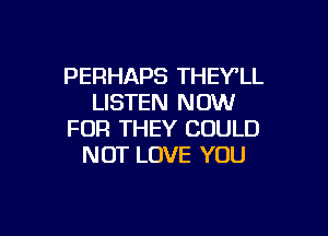 PERHAPS THEYlL
LISTEN NOW

FOR THEY COULD
NOT LOVE YOU