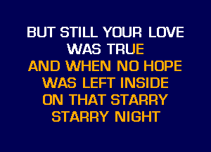 BUT STILL YOUR LOVE
WAS TRUE
AND WHEN NU HOPE
WAS LEFT INSIDE
ON THAT STARRY
STARRY NIGHT