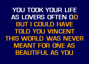 YOU TOOK YOUR LIFE
AS LOVERS OFTEN DO
BUT I COULD HAVE
TOLD YOU VINCENT
THIS WORLD WAS NEVER
MEANT FOR ONE AS
BEAUTIFUL AS YOU