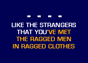 LIKE THE STRANGERS
THAT YOU'VE MET
THE RAGGED MEN

IN RAGGED CLOTHES