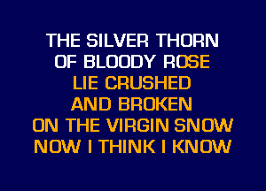 THE SILVER THORN
OF BLOODY ROSE
LIE CRUSHED
AND BROKEN
ON THE VIRGIN SNOW
NOW I THINK I KNOW
