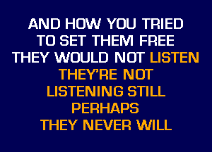 AND HOW YOU TRIED
TO SET THEM FREE
THEY WOULD NOT LISTEN
THEYRE NOT
LISTENING STILL
PERHAPS
THEY NEVER WILL