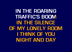 IN THE ROARING
TRAFFIC'S BOOM
IN THE SILENCE
OF MY LONELY ROOM
I THINK OF YOU
NIGHT AND DAY