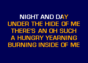 NIGHT AND DAY
UNDER THE HIDE OF ME
THERE'S AN OH SUCH
A HUNGRY YEARNING
BURNING INSIDE OF ME