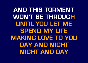 AND THIS TORMENT
WON'T BE THROUGH
UNTIL YOU LET ME
SPEND MY LIFE
MAKING LOVE TO YOU
DAY AND NIGHT
NIGHT AND DAY