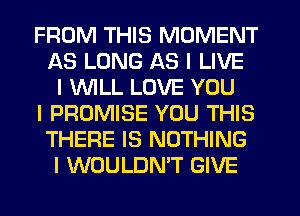 FROM THIS MOMENT
AS LONG AS I LIVE
I IIMLL LOVE YOU
I PROMISE YOU THIS
THERE IS NOTHING
I WOULDN'T GIVE