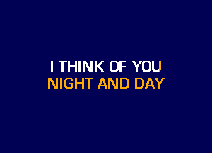 I THINK OF YOU

NIGHT AND DAY