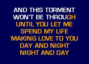 AND THIS TORMENT
WON'T BE THROUGH
UNTIL YOU LET ME
SPEND MY LIFE
MAKING LOVE TO YOU
DAY AND NIGHT
NIGHT AND DAY