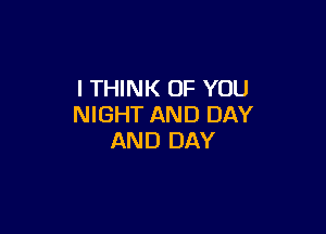 I THINK OF YOU
NIGHT AND DAY

AND DAY