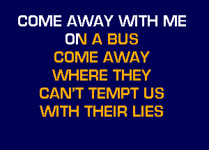 COME AWAY WITH ME
ON A BUS
COME AWAY
WHERE THEY
CAN'T TEMPT US
WITH THEIR LIES