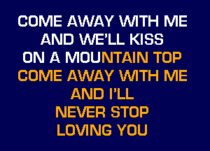 COME AWAY WITH ME
AND WE'LL KISS
ON A MOUNTAIN TOP
COME AWAY WITH ME
AND I'LL
NEVER STOP
LOVING YOU