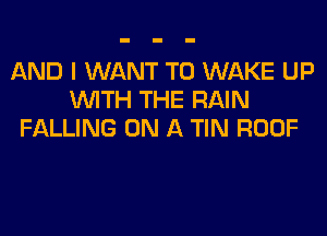 AND I WANT TO WAKE UP
WITH THE RAIN
FALLING ON A TIN ROOF